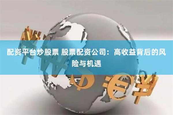 配资平台炒股票 股票配资公司：高收益背后的风险与机遇