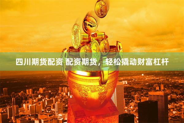 四川期货配资 配资期货，轻松撬动财富杠杆
