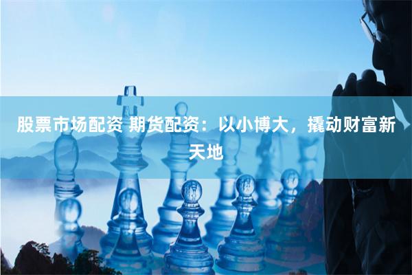 股票市场配资 期货配资：以小博大，撬动财富新天地