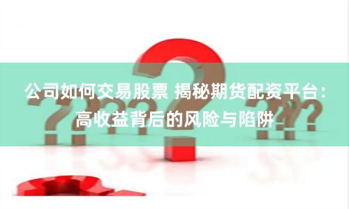 公司如何交易股票 揭秘期货配资平台：高收益背后的风险与陷阱
