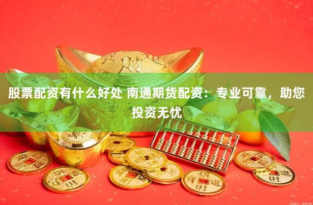 股票配资有什么好处 南通期货配资：专业可靠，助您投资无忧