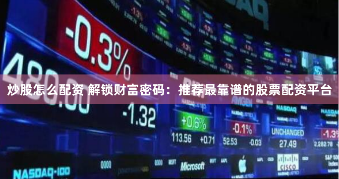 炒股怎么配资 解锁财富密码：推荐最靠谱的股票配资平台