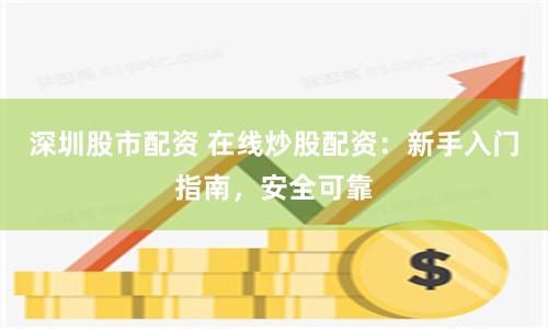 深圳股市配资 在线炒股配资：新手入门指南，安全可靠