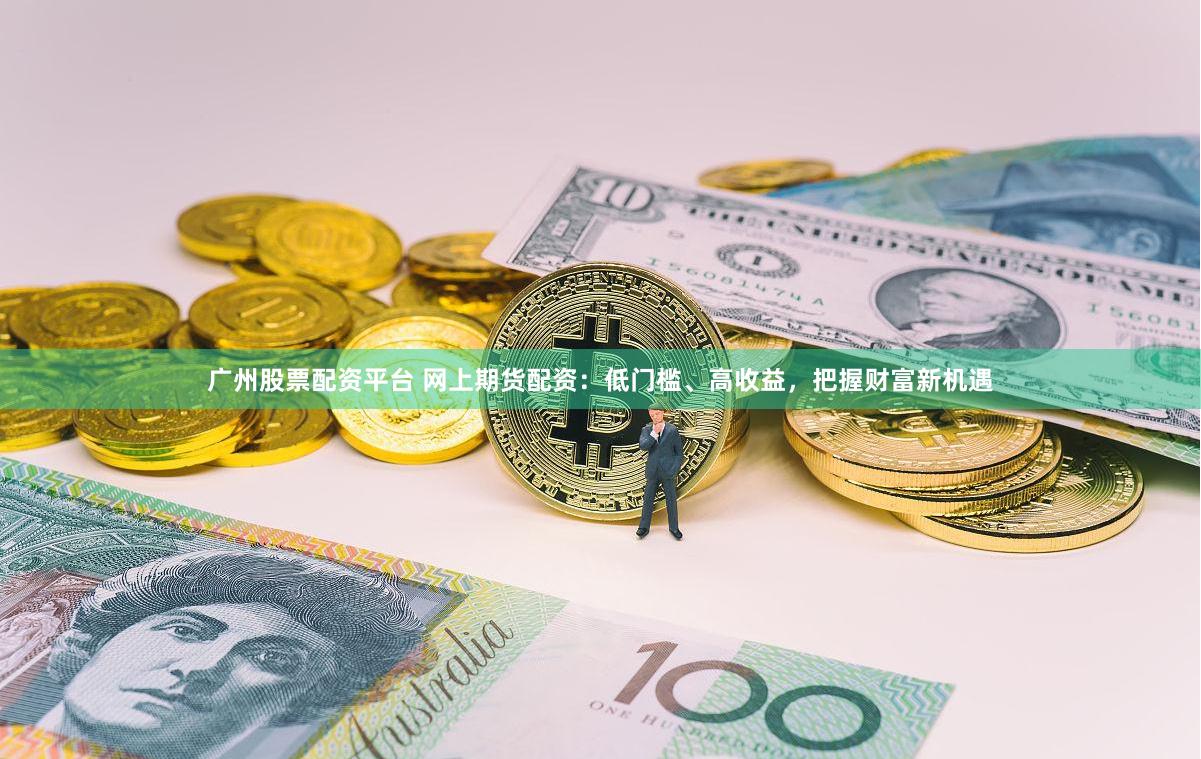 广州股票配资平台 网上期货配资：低门槛、高收益，把握财富新机遇