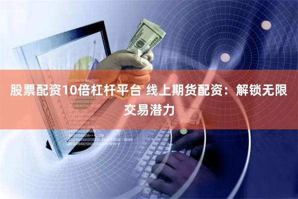 股票配资10倍杠杆平台 线上期货配资：解锁无限交易潜力