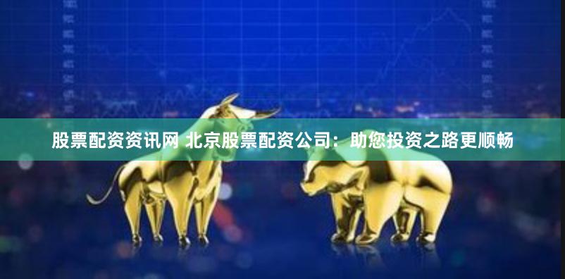 股票配资资讯网 北京股票配资公司：助您投资之路更顺畅