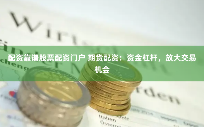 配资靠谱股票配资门户 期货配资：资金杠杆，放大交易机会