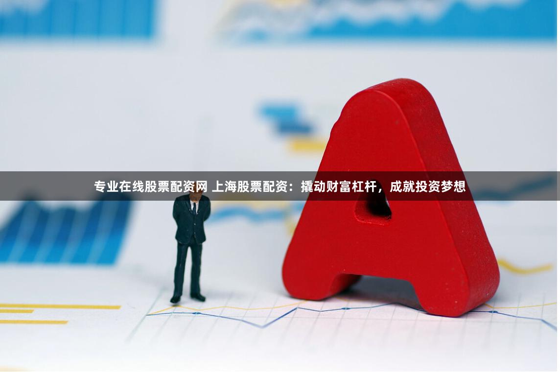 专业在线股票配资网 上海股票配资：撬动财富杠杆，成就投资梦想