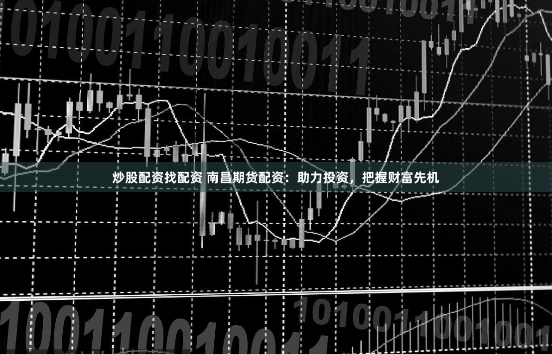炒股配资找配资 南昌期货配资：助力投资，把握财富先机