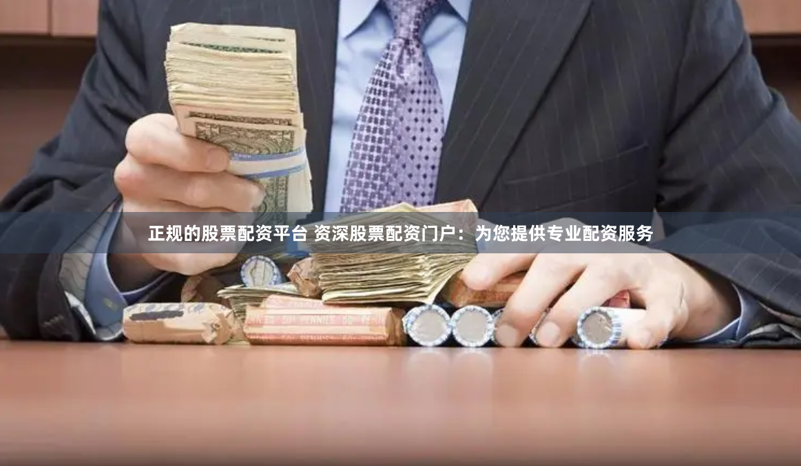 正规的股票配资平台 资深股票配资门户：为您提供专业配资服务