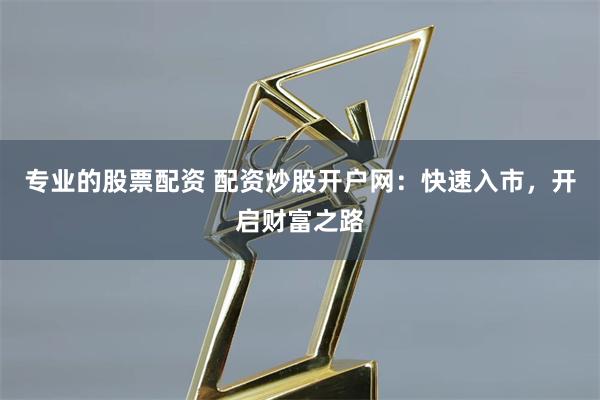 专业的股票配资 配资炒股开户网：快速入市，开启财富之路