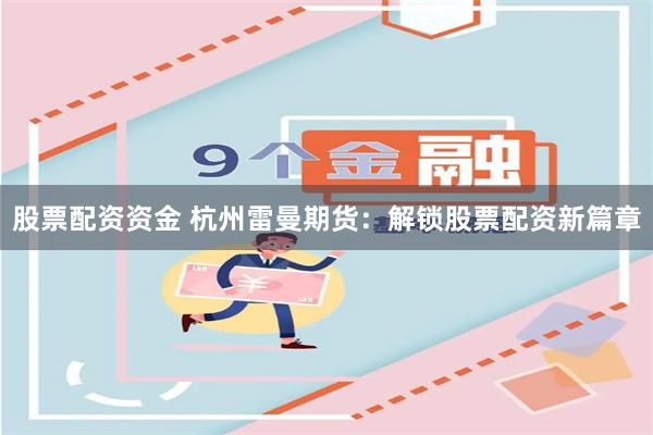 股票配资资金 杭州雷曼期货：解锁股票配资新篇章