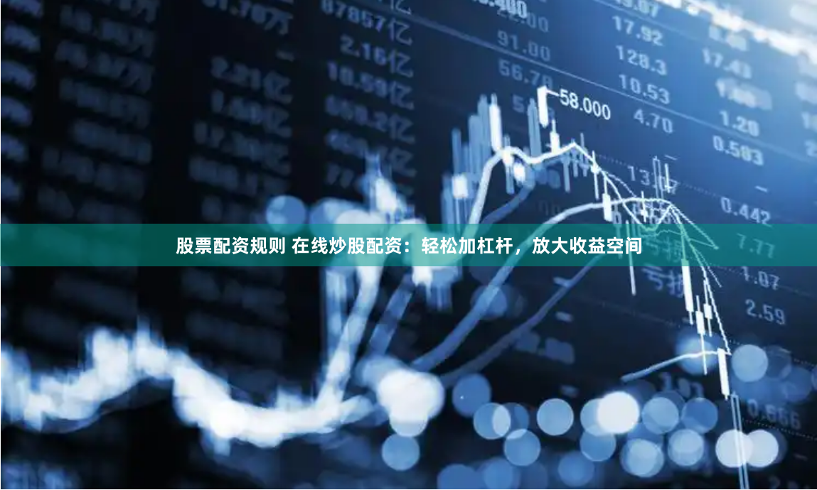 股票配资规则 在线炒股配资：轻松加杠杆，放大收益空间
