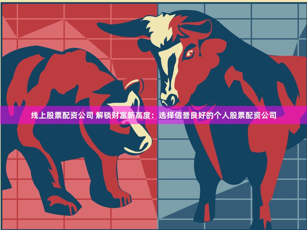 线上股票配资公司 解锁财富新高度：选择信誉良好的个人股票配资公司