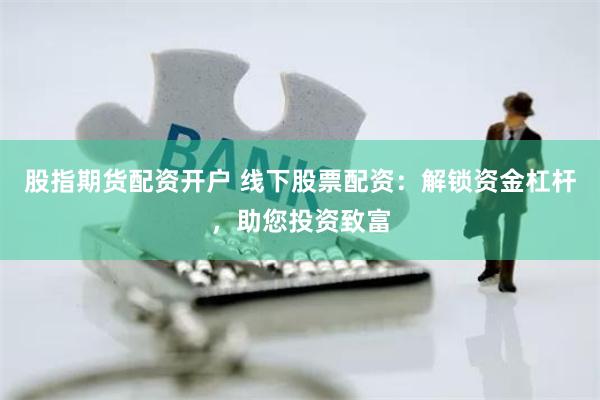 股指期货配资开户 线下股票配资：解锁资金杠杆，助您投资致富
