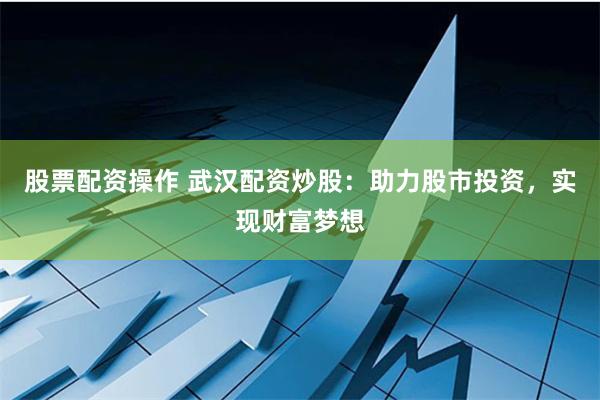 股票配资操作 武汉配资炒股：助力股市投资，实现财富梦想