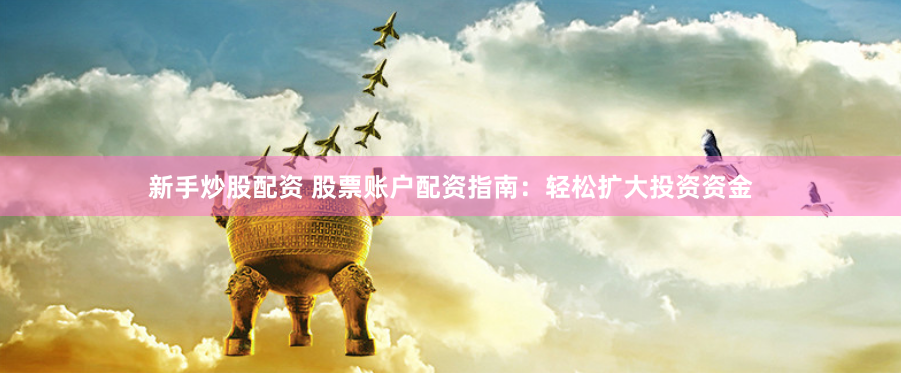 新手炒股配资 股票账户配资指南：轻松扩大投资资金