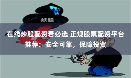 在线炒股配资看必选 正规股票配资平台推荐：安全可靠，保障投资