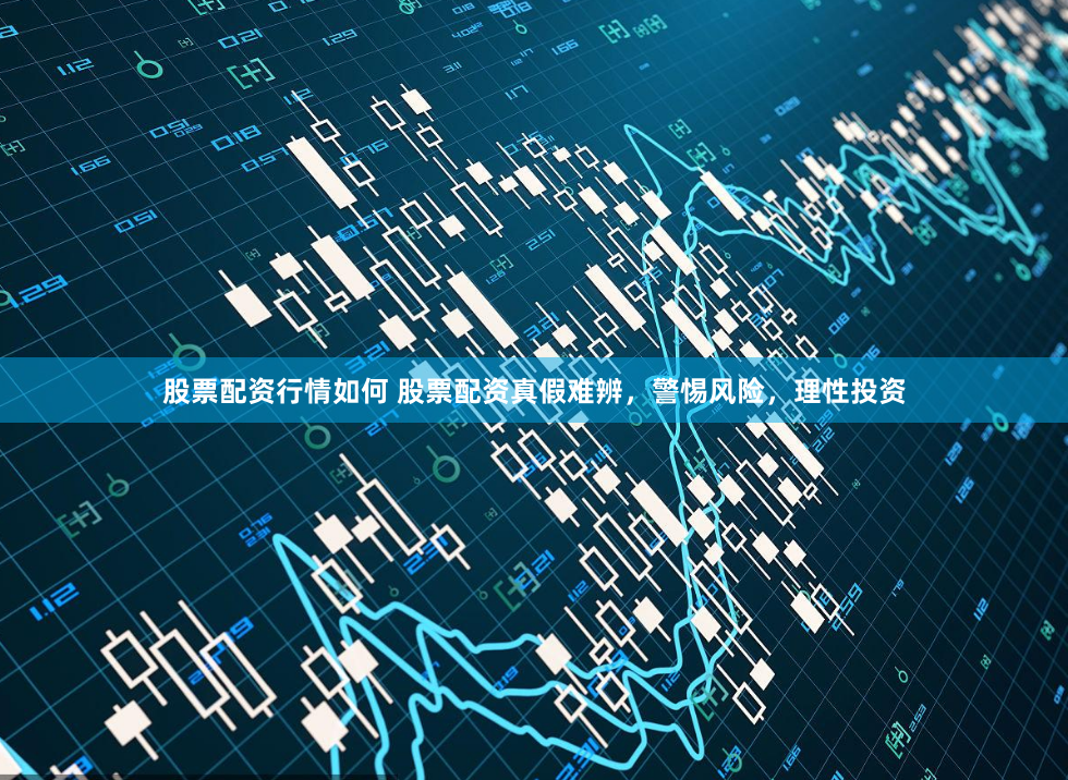 股票配资行情如何 股票配资真假难辨，警惕风险，理性投资