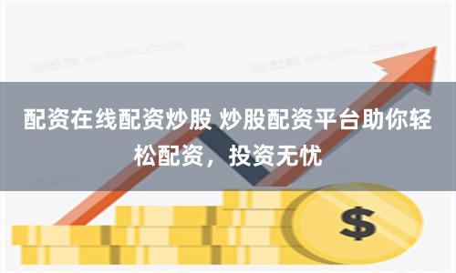 配资在线配资炒股 炒股配资平台助你轻松配资，投资无忧
