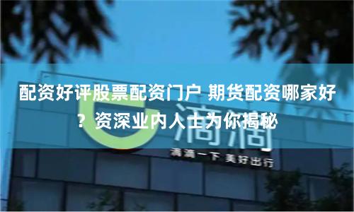 配资好评股票配资门户 期货配资哪家好？资深业内人士为你揭秘