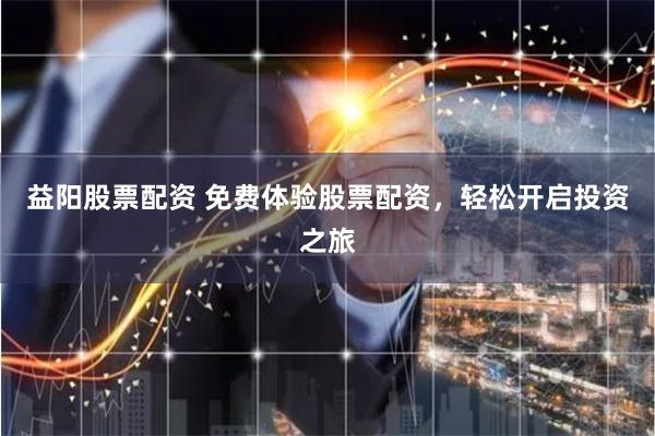 益阳股票配资 免费体验股票配资，轻松开启投资之旅