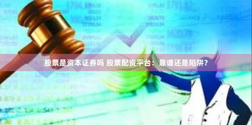 股票是资本证券吗 股票配资平台：靠谱还是陷阱？