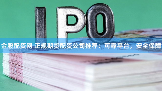 金股配资网 正规期货配资公司推荐：可靠平台，安全保障