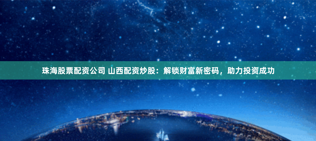珠海股票配资公司 山西配资炒股：解锁财富新密码，助力投资成功
