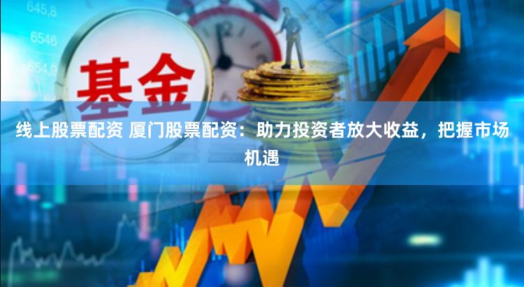 线上股票配资 厦门股票配资：助力投资者放大收益，把握市场机遇