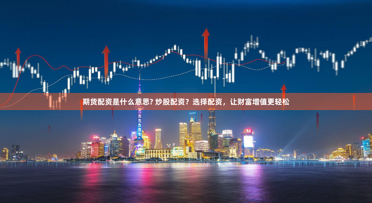 期货配资是什么意思? 炒股配资？选择配资，让财富增值更轻松