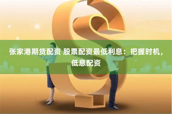 张家港期货配资 股票配资最低利息：把握时机，低息配资