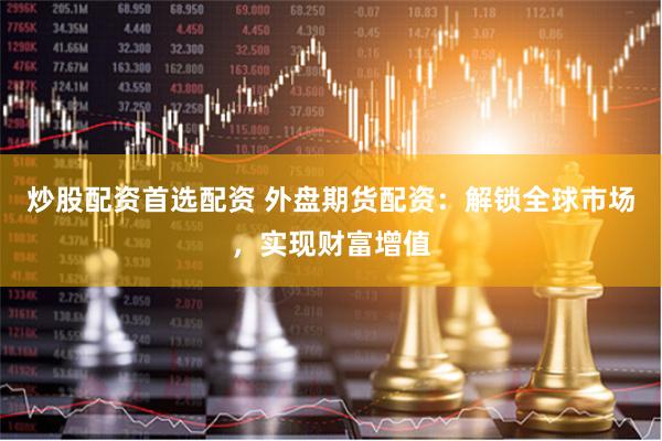 炒股配资首选配资 外盘期货配资：解锁全球市场，实现财富增值