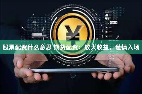 股票配资什么意思 期货配资：放大收益，谨慎入场