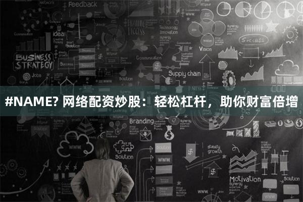 #NAME? 网络配资炒股：轻松杠杆，助你财富倍增
