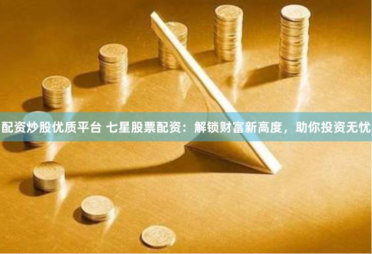 配资炒股优质平台 七星股票配资：解锁财富新高度，助你投资无忧