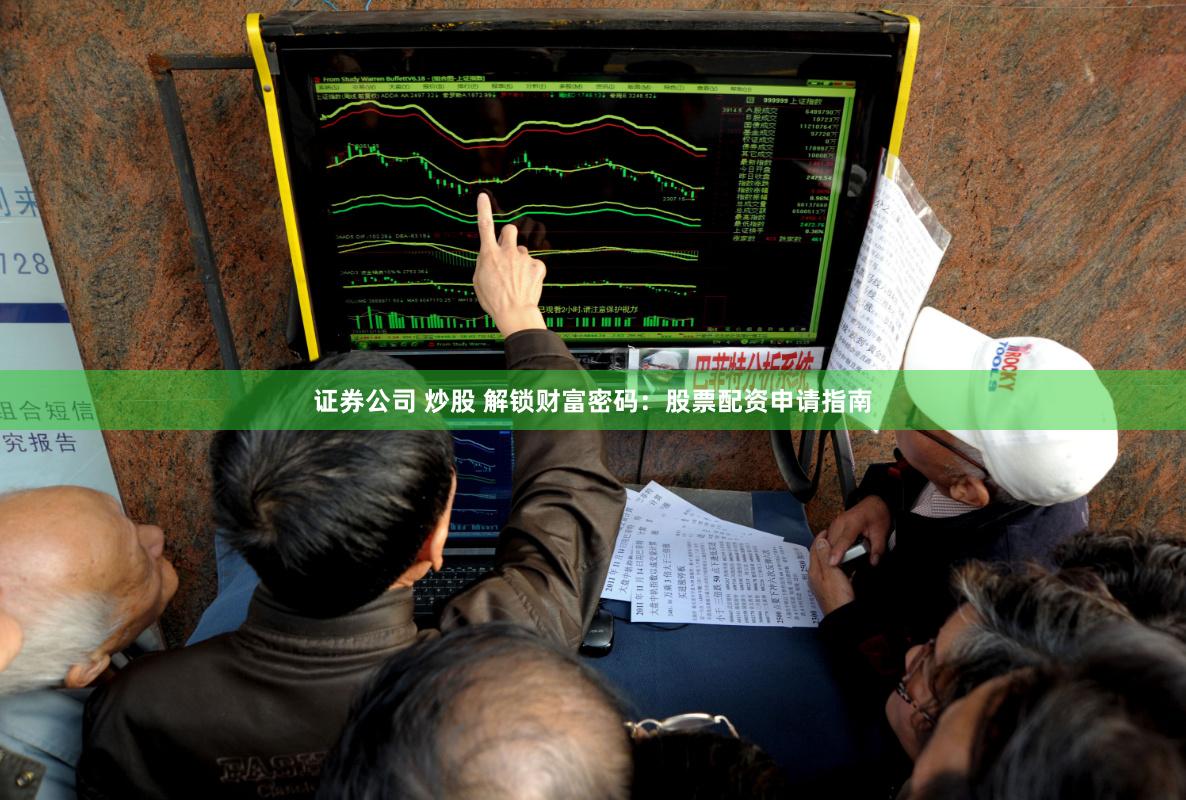 证券公司 炒股 解锁财富密码：股票配资申请指南