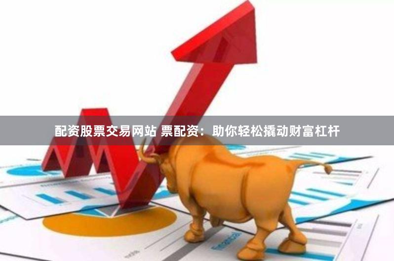 配资股票交易网站 票配资：助你轻松撬动财富杠杆