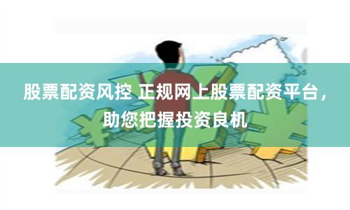 股票配资风控 正规网上股票配资平台，助您把握投资良机