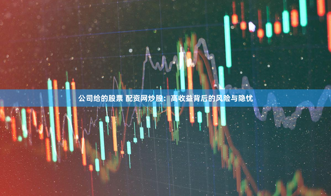 公司给的股票 配资网炒股：高收益背后的风险与隐忧
