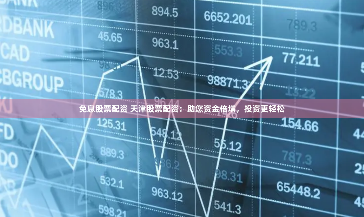 免息股票配资 天津股票配资：助您资金倍增，投资更轻松