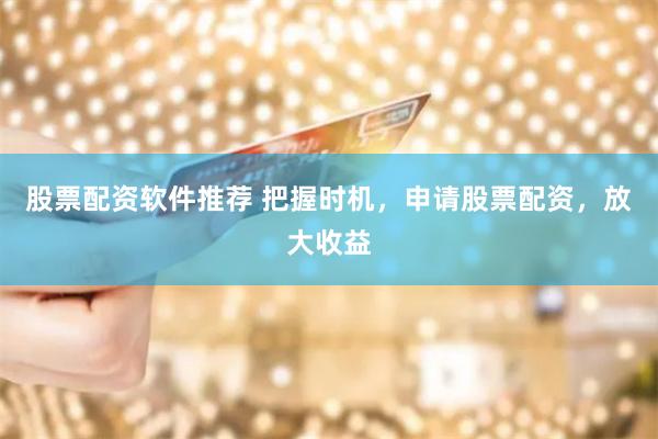 股票配资软件推荐 把握时机，申请股票配资，放大收益