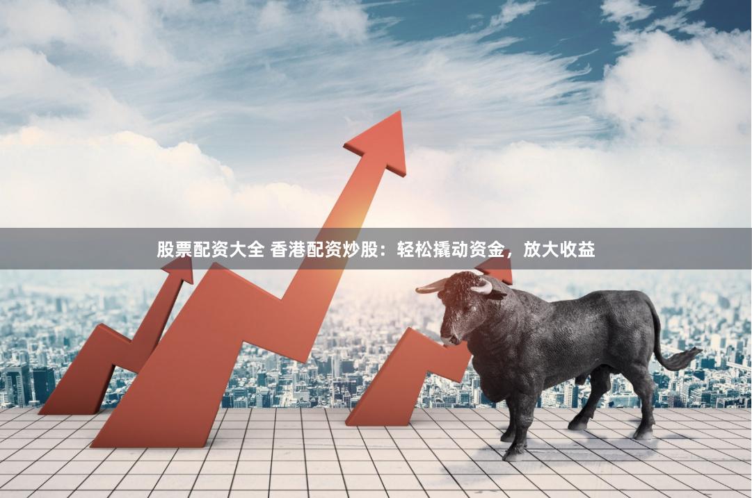 股票配资大全 香港配资炒股：轻松撬动资金，放大收益
