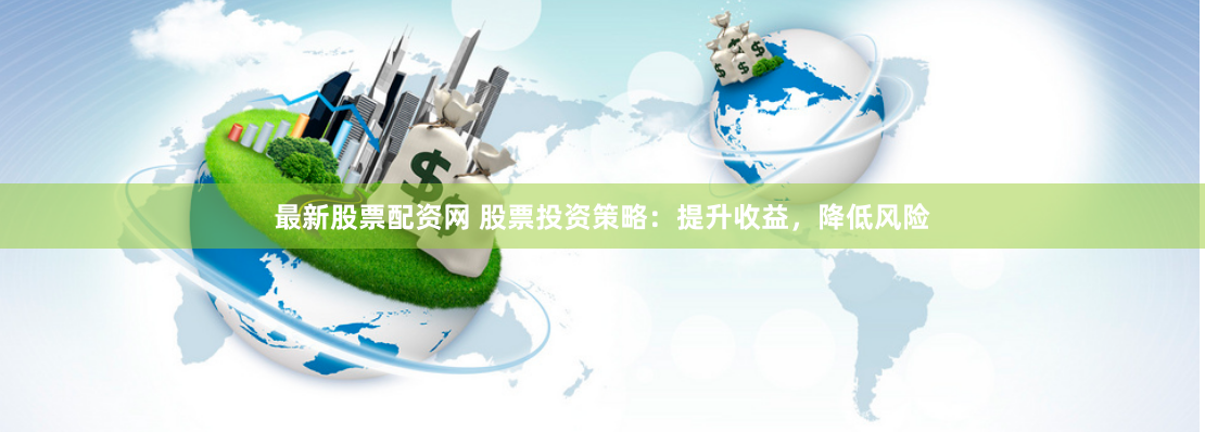 最新股票配资网 股票投资策略：提升收益，降低风险
