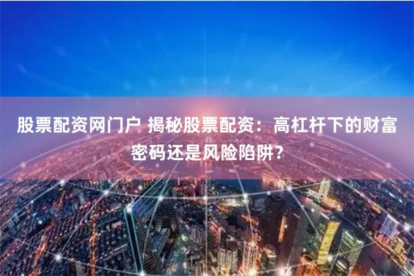 股票配资网门户 揭秘股票配资：高杠杆下的财富密码还是风险陷阱？