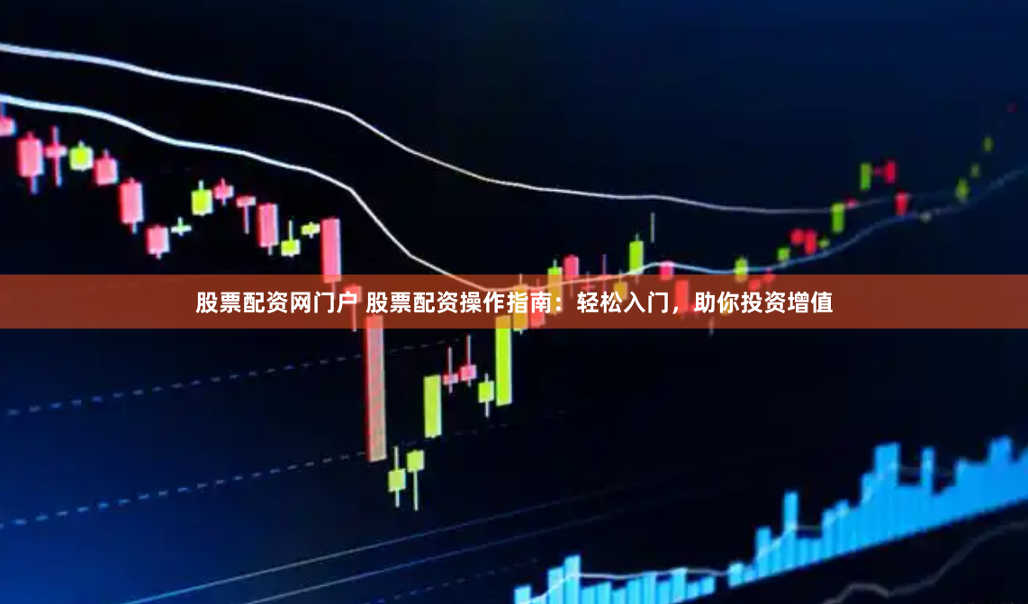 股票配资网门户 股票配资操作指南：轻松入门，助你投资增值