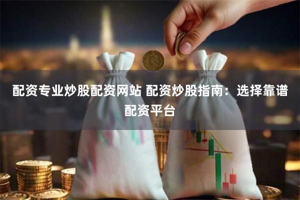 配资专业炒股配资网站 配资炒股指南：选择靠谱配资平台