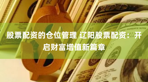 股票配资的仓位管理 辽阳股票配资：开启财富增值新篇章