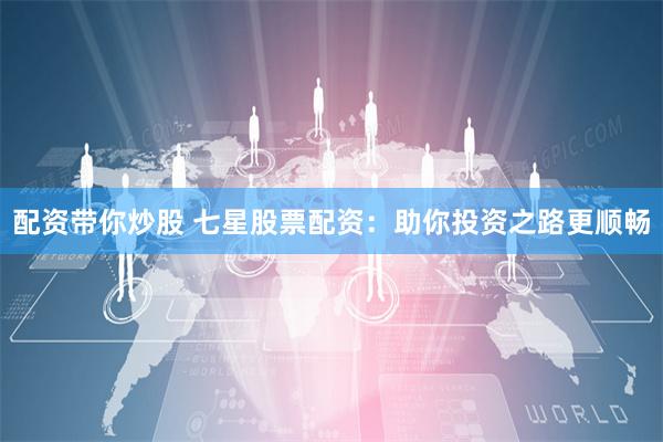 配资带你炒股 七星股票配资：助你投资之路更顺畅
