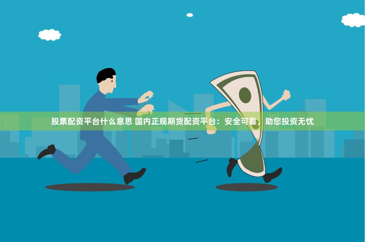 股票配资平台什么意思 国内正规期货配资平台：安全可靠，助您投资无忧